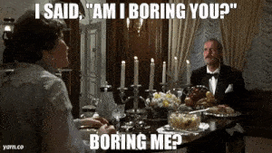 DORCAS: Am I boring you?